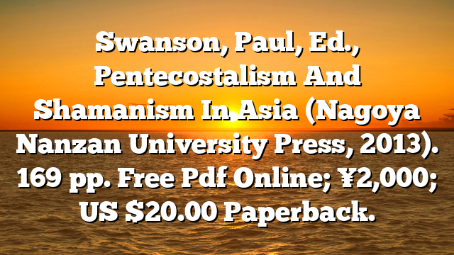 Swanson, Paul, Ed.,  Pentecostalism And Shamanism In Asia (Nagoya  Nanzan University Press, 2013). 169 pp. Free Pdf Online; ¥2,000; US $20.00 Paperback.